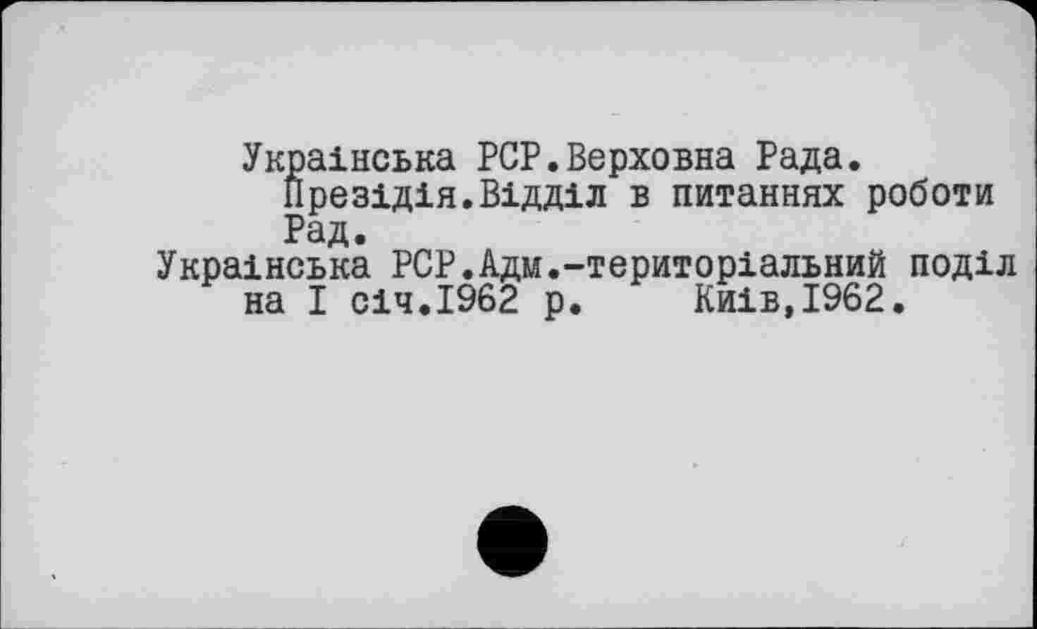 ﻿Українська PCP.Верховна Рада.
Презідія.Відділ в питаннях роботи Рад.
Українська PCP.Адм.-територіальний поділ на І січ.1962 р. Київ,1962.